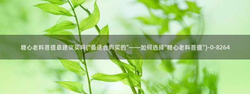 糖心vlog78：糖心老料菩提最建议买吗(\