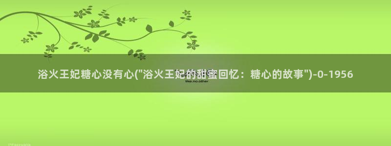 心糖vlog入口：浴火王妃糖心没有心(\